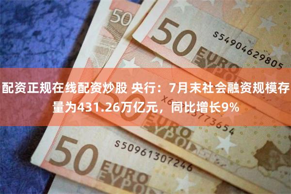 配资正规在线配资炒股 央行：7月末社会融资规模存量为431.26万亿元，同比增长9%