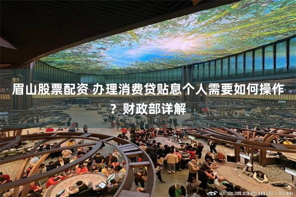 眉山股票配资 办理消费贷贴息个人需要如何操作？财政部详解