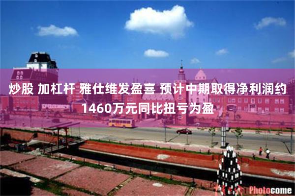 炒股 加杠杆 雅仕维发盈喜 预计中期取得净利润约1460万元同比扭亏为盈