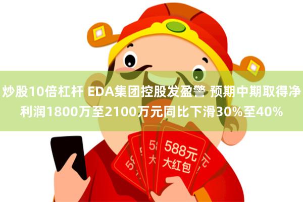 炒股10倍杠杆 EDA集团控股发盈警 预期中期取得净利润1800万至2100万元同比下滑30%至40%