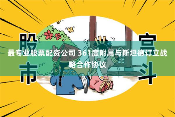 最专业股票配资公司 361度附属与斯坦德订立战略合作协议
