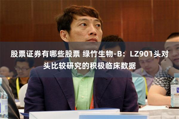 股票证券有哪些股票 绿竹生物-B：LZ901头对头比较研究的积极临床数据