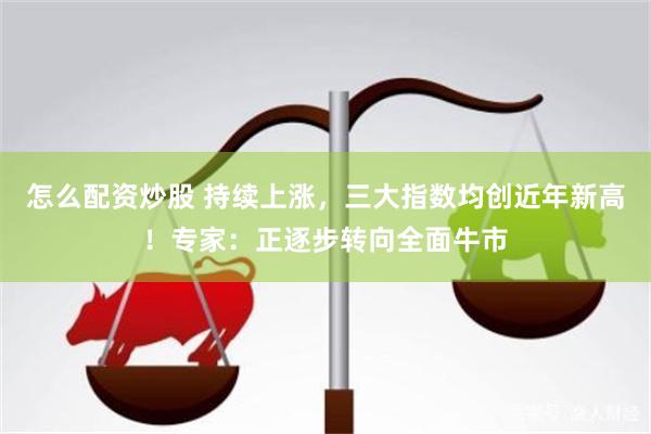 怎么配资炒股 持续上涨，三大指数均创近年新高！专家：正逐步转向全面牛市