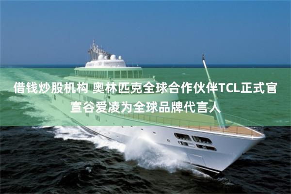 借钱炒股机构 奥林匹克全球合作伙伴TCL正式官宣谷爱凌为全球品牌代言人