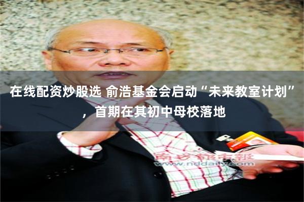 在线配资炒股选 俞浩基金会启动“未来教室计划” ,首期在其初中母校落地