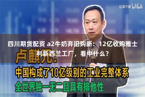 四川期货配资 a2牛奶弃旧购新：12亿收购雅士利新西兰工厂，看中什么？