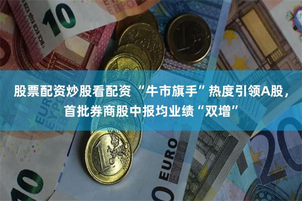 股票配资炒股看配资 “牛市旗手”热度引领A股，首批券商股中报均业绩“双增”