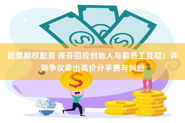 股票期权配资 徕芬回应创始人与前员工互怼！评测争议牵出高价分手费与纠纷