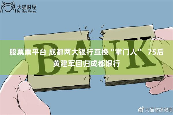 股票票平台 成都两大银行互换“掌门人”  75后黄建军回归成都银行