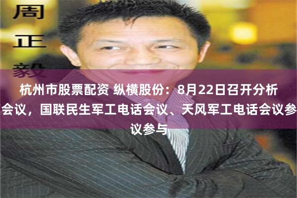 杭州市股票配资 纵横股份：8月22日召开分析师会议，国联民生军工电话会议、天风军工电话会议参与