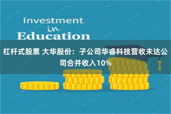 杠杆式股票 大华股份：子公司华睿科技营收未达公司合并收入10%