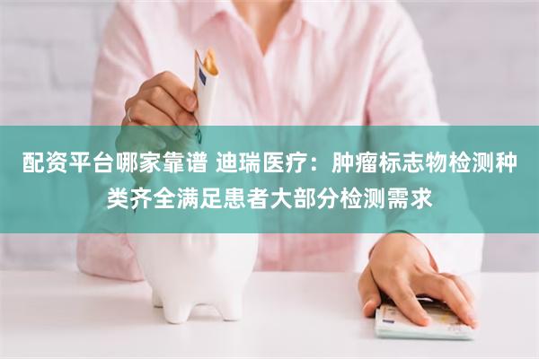 配资平台哪家靠谱 迪瑞医疗：肿瘤标志物检测种类齐全满足患者大部分检测需求