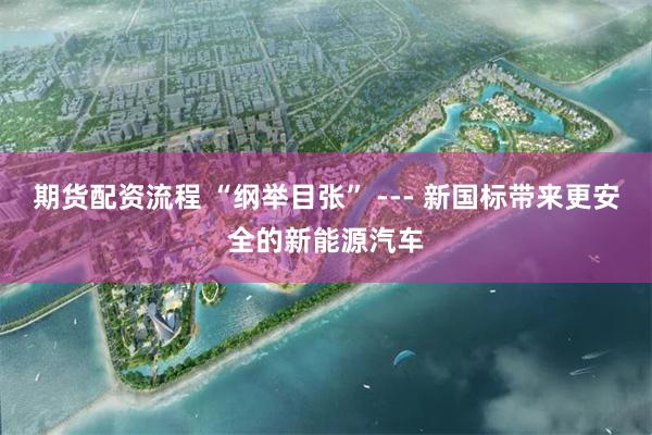 期货配资流程 “纲举目张” --- 新国标带来更安全的新能源汽车
