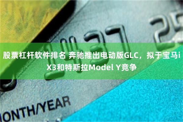股票杠杆软件排名 奔驰推出电动版GLC，拟于宝马iX3和特斯拉Model Y竞争
