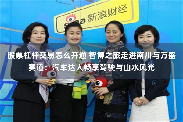 股票杠杆交易怎么开通 智博之旅走进南川与万盛赛道：汽车达人畅享驾驶与山水风光