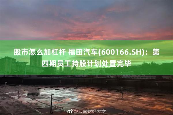 股市怎么加杠杆 福田汽车(600166.SH):第四期员工持股计划处置完毕