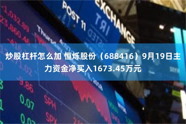炒股杠杆怎么加 恒烁股份（688416）9月19日主力资金净买入1673.45万元
