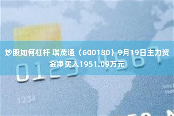 炒股如何杠杆 瑞茂通（600180）9月19日主力资金净买入1951.09万元