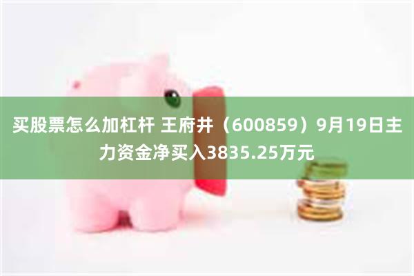 买股票怎么加杠杆 王府井（600859）9月19日主力资金净买入3835.25万元