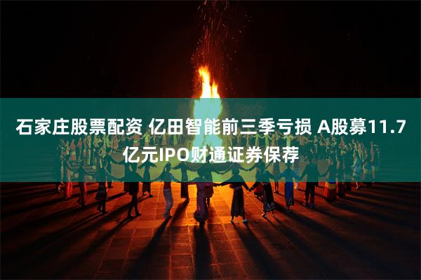 石家庄股票配资 亿田智能前三季亏损 A股募11.7亿元IPO财通证券保荐