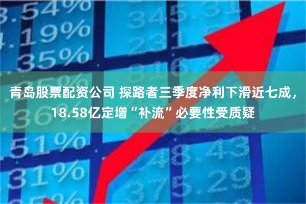 青岛股票配资公司 探路者三季度净利下滑近七成,18.58亿定增“补流”必要性受质疑