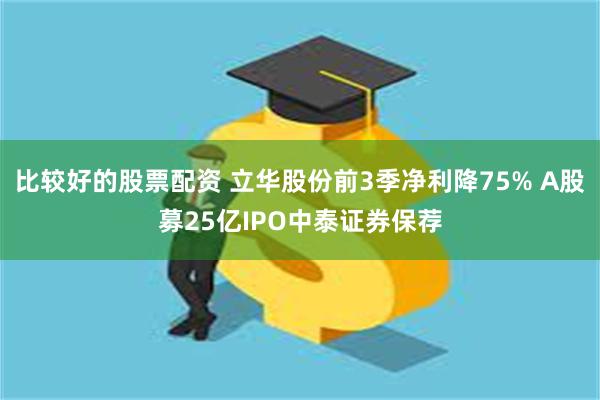 比较好的股票配资 立华股份前3季净利降75% A股募25亿IPO中泰证券保荐