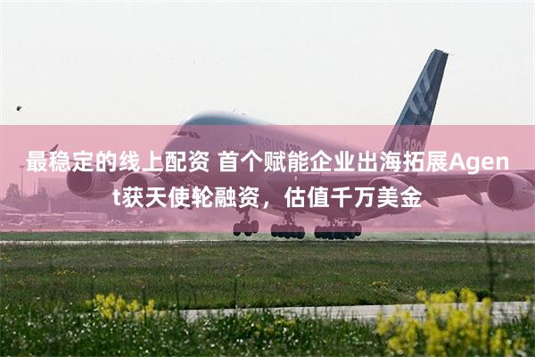 最稳定的线上配资 首个赋能企业出海拓展Agent获天使轮融资，估值千万美金