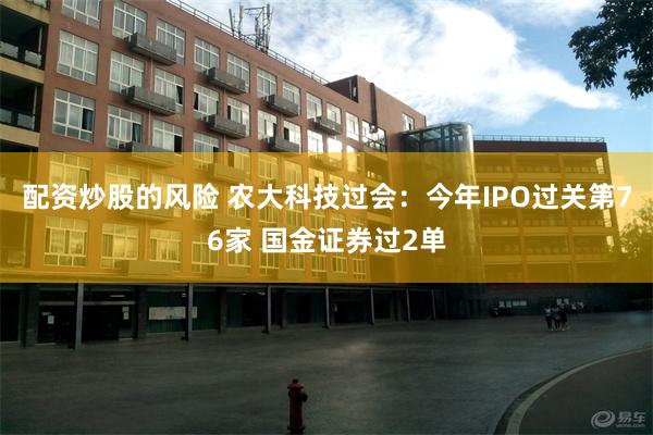 配资炒股的风险 农大科技过会：今年IPO过关第76家 国金证券过2单