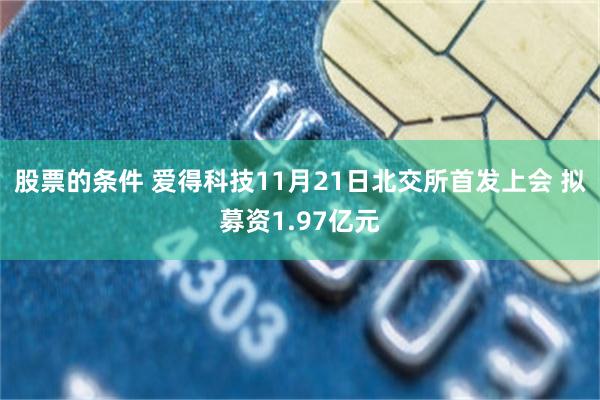 股票的条件 爱得科技11月21日北交所首发上会 拟募资1.97亿元