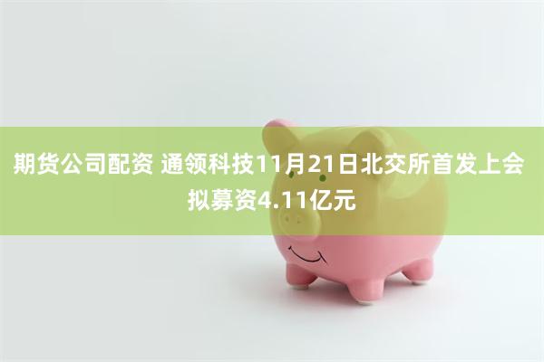 期货公司配资 通领科技11月21日北交所首发上会 拟募资4.11亿元