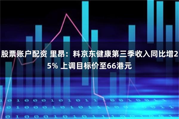股票账户配资 里昂：料京东健康第三季收入同比增25% 上调目标价至66港元