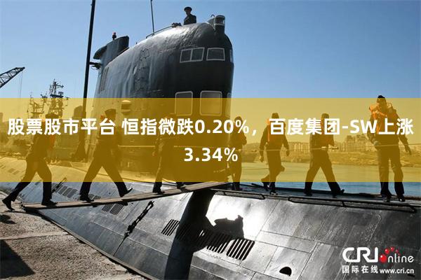 股票股市平台 恒指微跌0.20%，百度集团-SW上涨3.34%