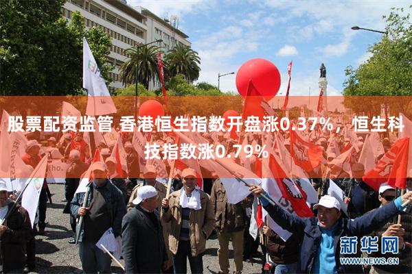 股票配资监管 香港恒生指数开盘涨0.37%，恒生科技指数涨0.79%