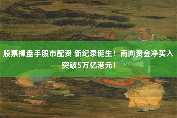 股票操盘手股市配资 新纪录诞生！南向资金净买入突破5万亿港元！
