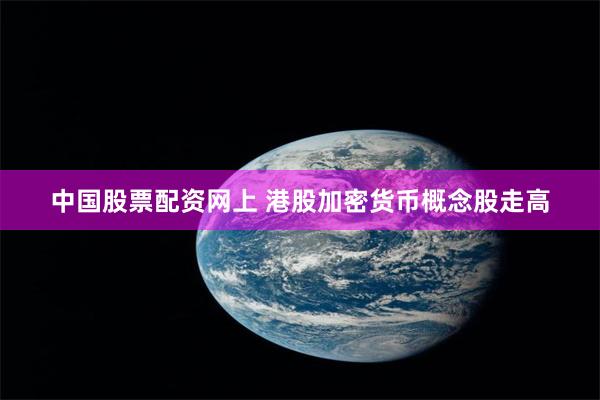 中国股票配资网上 港股加密货币概念股走高