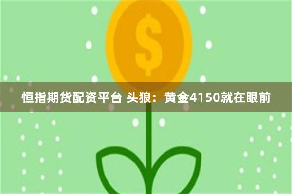 恒指期货配资平台 头狼：黄金4150就在眼前