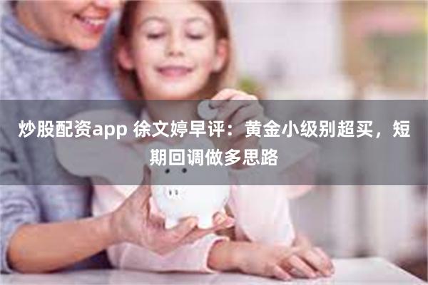 炒股配资app 徐文婷早评：黄金小级别超买，短期回调做多思路