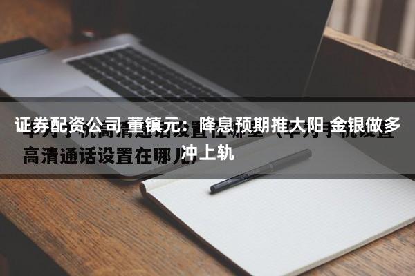 证券配资公司 董镇元：降息预期推大阳 金银做多冲上轨