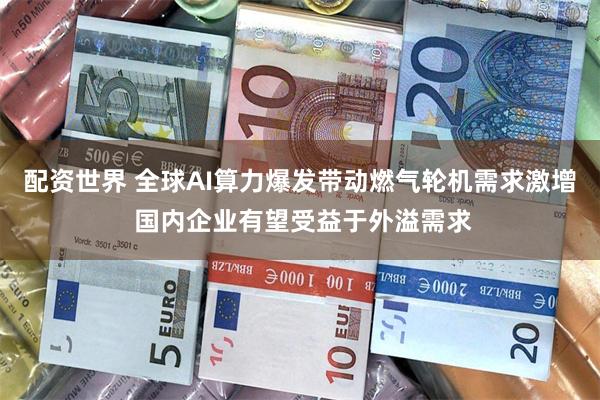 配资世界 全球AI算力爆发带动燃气轮机需求激增 国内企业有望受益于外溢需求