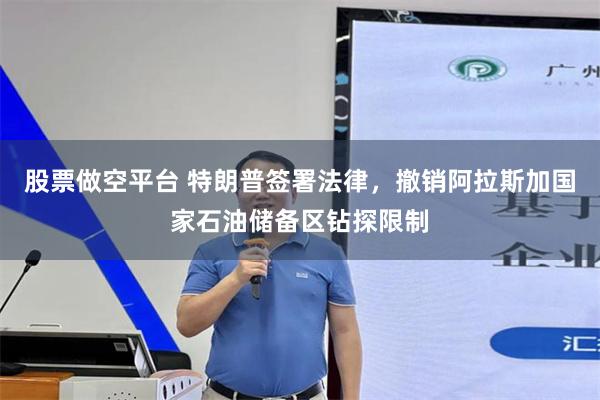 股票做空平台 特朗普签署法律，撤销阿拉斯加国家石油储备区钻探限制