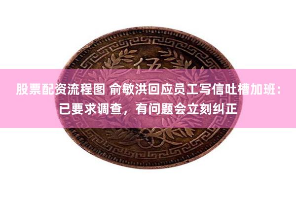 股票配资流程图 俞敏洪回应员工写信吐槽加班：已要求调查，有问题会立刻纠正