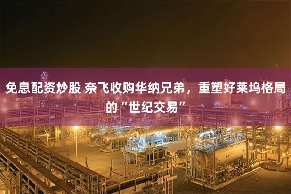 免息配资炒股 奈飞收购华纳兄弟，重塑好莱坞格局的“世纪交易”