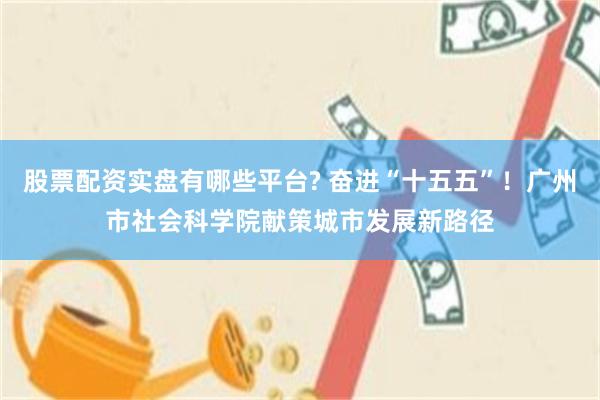 股票配资实盘有哪些平台? 奋进“十五五”！广州市社会科学院献策城市发展新路径