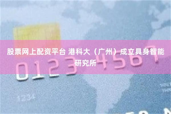 股票网上配资平台 港科大（广州）成立具身智能研究所