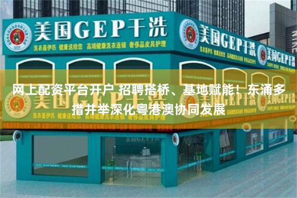 网上配资平台开户 招聘搭桥、基地赋能！东涌多措并举深化粤港澳协同发展