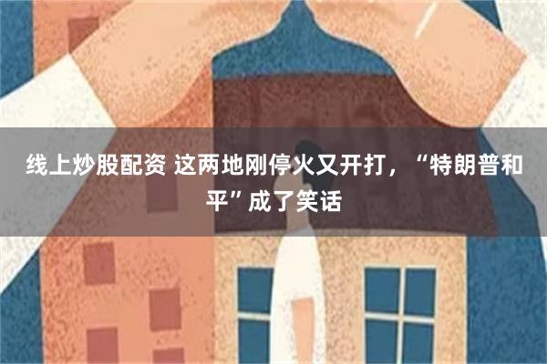 线上炒股配资 这两地刚停火又开打，“特朗普和平”成了笑话