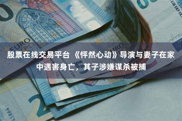 股票在线交易平台 《怦然心动》导演与妻子在家中遇害身亡，其子涉嫌谋杀被捕