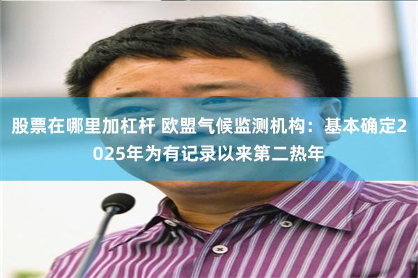 股票在哪里加杠杆 欧盟气候监测机构：基本确定2025年为有记录以来第二热年