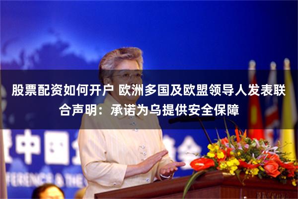 股票配资如何开户 欧洲多国及欧盟领导人发表联合声明：承诺为乌提供安全保障