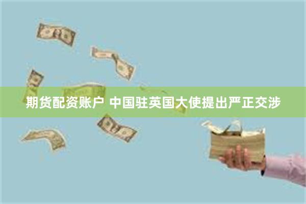 期货配资账户 中国驻英国大使提出严正交涉
